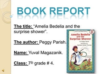 The title: “Amelia Bedelia and the
surprise shower”.

The author: Peggy Parish.

Name: Yuval Magazanik.

Class: 7th grade # 4.
 