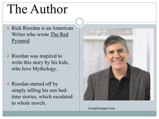 The Author
 Rick Riordan is an American

Writer who wrote The Red
Pyramid
 Riordan was inspired to

write this story by his kids,
who love Mythology.
 Riordan started off by

simply telling his son bedtime stories, which escalated
to whole novels.
GoogleImages.Com

 