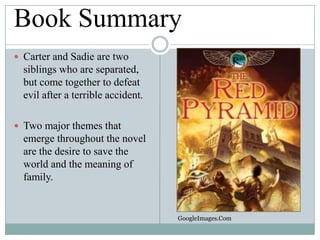 Book Summary
 Carter and Sadie are two

siblings who are separated,
but come together to defeat
evil after a terrible accident.
 Two major themes that

emerge throughout the novel
are the desire to save the
world and the meaning of
family.

GoogleImages.Com

 