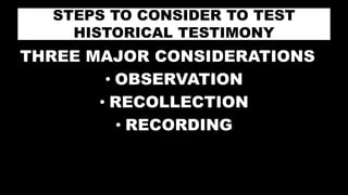 STEPS TO CONSIDER TO TEST
HISTORICAL TESTIMONY
THREE MAJOR CONSIDERATIONS
• OBSERVATION
• RECOLLECTION
• RECORDING
 