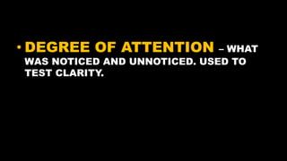 • DEGREE OF ATTENTION – WHAT
WAS NOTICED AND UNNOTICED. USED TO
TEST CLARITY.
 