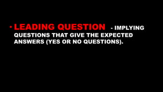 • LEADING QUESTION - IMPLYING
QUESTIONS THAT GIVE THE EXPECTED
ANSWERS (YES OR NO QUESTIONS).
 