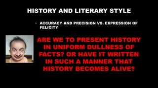 HISTORY AND LITERARY STYLE
• ACCURACY AND PRECISION VS. EXPRESSION OF
FELICITY
ARE WE TO PRESENT HISTORY
IN UNIFORM DULLNESS OF
FACTS? OR HAVE IT WRITTEN
IN SUCH A MANNER THAT
HISTORY BECOMES ALIVE?
 