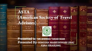 ASTA
(American Society of Travel
Advisors)
Presented to -DR.SHEEMA TARAB MAM
Presented By-NIMISHA MAHESHWARI (004)
IQRA ISRAR(006)
 