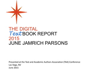 THE DIGITAL
Text BOOK REPORT
2015
JUNE JAMRICH PARSONS
Presented at the Text and Academic Authors Association (TAA) Conference
Las Vega, NV
June 2015
 