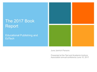The 2017 Book
Report
Educational Publishing and
EdTech
June Jamrich Parsons
Presented at the Text and Academic Authors
Association annual conference June 10, 2017
 