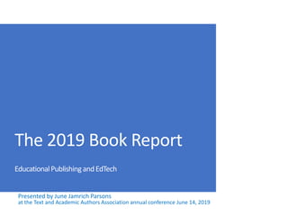 The 2019 Book Report
EducationalPublishingandEdTech
Presented by June Jamrich Parsons
at the Text and Academic Authors Association annual conference June 14, 2019
 
