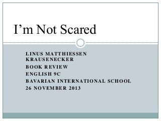 I’m Not Scared
L I N U S M AT T H I E S S E N
KRAUSENECKER
BOOK REVIEW
ENGLISH 9C
B AVA R I A N I N T E R N AT I O N A L S C H O O L
26 NOVEMBER 2013

 
