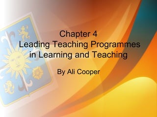 Chapter 4
Leading Teaching Programmes
  in Learning and Teaching
        By Ali Cooper
 