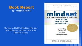Book Report
by: Joseph Archival
Dweck, C. (2008). Mindset: The new
psychology of success. New York:
Random House.
 