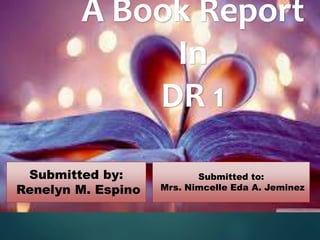 A Book Report
In
DR 1
Submitted by:
Renelyn M. Espino
Submitted to:
Mrs. Nimcelle Eda A. Jeminez
 