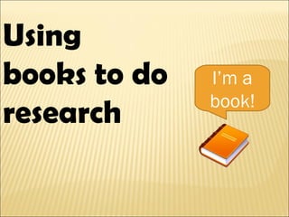 Using books to do research I’m a book! 