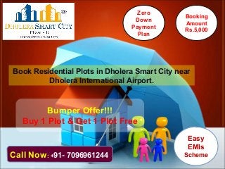 Bumper Offer!!!
Buy 1 Plot & Get 1 Plot Free
Booking
Amount
Rs.5,000
Easy
EMIs
SchemeCall Now: +91- 7096961244
Zero
Down
Payment
Plan
Book Residential Plots in Dholera Smart City near
Dholera International Airport.
 