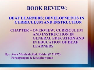 BOOK REVIEW: DEAF LEARNERS; DEVELOPMENTS IN CURRICULUM AND INSTRUCTION   CHAPTER – OVERVIEW: CURRICULUM     AND INSTRUCTION IN      GENERAL EDUCATION AND     IN EDUCATION OF DEAF     LEARNERS By:  Aena Munirah Abd. Rahim (P 51977)   Perdagangan & Keusahawanan 