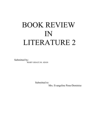 BOOK REVIEW
            IN
       LITERATURE 2

Submitted by:
           MARY GRACE M. ADAN




                 Submitted to:
                             Mrs. Evangeline Pena-Dominise
 