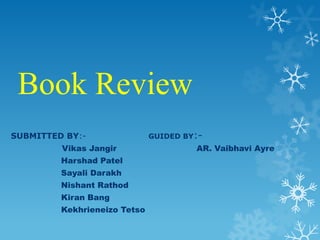 Book Review
SUBMITTED BY:Vikas Jangir
Harshad Patel
Sayali Darakh

Nishant Rathod
Kiran Bang
Kekhrieneizo Tetso

GUIDED BY:-

AR. Vaibhavi Ayre

 
