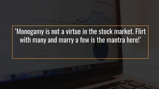 ‘Monogamy is not a virtue in the stock market. Flirt
with many and marry a few is the mantra here!’
 
