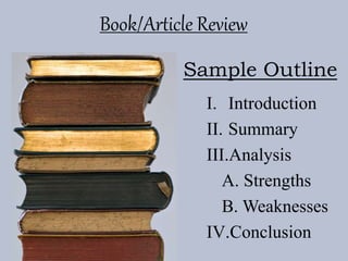 Book/Article Review
I. Introduction
II. Summary
III.Analysis
A. Strengths
B. Weaknesses
IV.Conclusion
Sample Outline
 