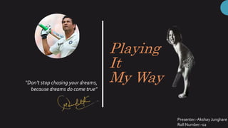 Playing
It
My Way
“Don’t stop chasing your dreams,
because dreams do come true”
Presenter:-Akshay Junghare
Roll Number:-02
 
