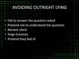 AVOIDING OUTRIGHT LYING
•
•
•
•
•

Fail to answer the question asked
Pretend not to understand the question
Remain silent
Feign Emotion
Pretend they feel ill

 