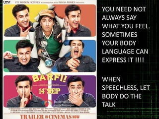 YOU NEED NOT
ALWAYS SAY
WHAT YOU FEEL.
SOMETIMES
YOUR BODY
LANGUAGE CAN
EXPRESS IT !!!!
WHEN
SPEECHLESS, LET
BODY DO THE
TALK

 