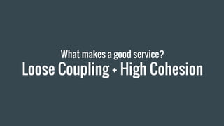 What makes a good service?
Loose Coupling + High Cohesion
 