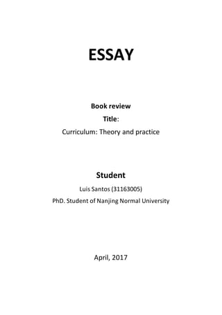 ESSAY
Book review
Title:
Curriculum: Theory and practice
Student
Luis Santos (31163005)
PhD. Student of Nanjing Normal University
April, 2017
 