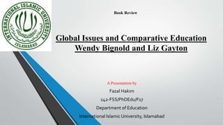 Global Issues and Comparative Education
Wendy Bignold and Liz Gayton
A Presentation by
Fazal Hakim
142-FSS/PhDEdu/F17
Department of Education
International Islamic University, Islamabad
Book Review
 