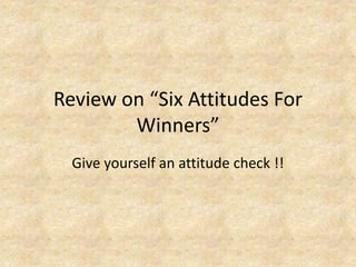 Review on “Six Attitudes For
Winners”
Give yourself an attitude check !!
 