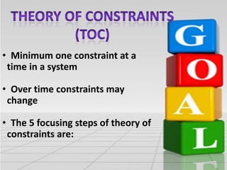 • Minimum one constraint at a
time in a system
• Over time constraints may
change
• The 5 focusing steps of theory of
constraints are:

 