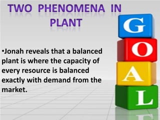 •Jonah reveals that a balanced
plant is where the capacity of
every resource is balanced
exactly with demand from the
market.

 