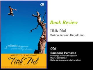 Book Review
Titik Nol
Makna Sebuah Perjalanan
Oleh
Bambang Purnomo
Bambangpurnomohp.blogspot.com
Mobile: +628111884059
Mailto: bambangpurnomohp@gmail.com
 