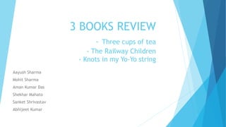 3 BOOKS REVIEW
- Three cups of tea
- The Railway Children
- Knots in my Yo-Yo string
Aayush Sharma
Mohit Sharma
Aman Kumar Das
Shekhar Mahato
Sanket Shrivastav
Abhijeet Kumar
 