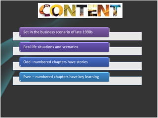 Set in the business scenario of late 1990s


Real life situations and scenarios


Odd –numbered chapters have stories


Even – numbered chapters have key learning
 