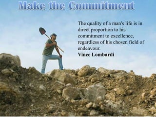 The quality of a man's life is in
direct proportion to his
commitment to excellence,
regardless of his chosen field of
endeavour.
Vince Lombardi
 