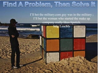 I’ll bet the military.com guy was in the military ;
   I’ll bet the woman who started the make up
           company really likes lipstick.
                    Stig Leschly
 