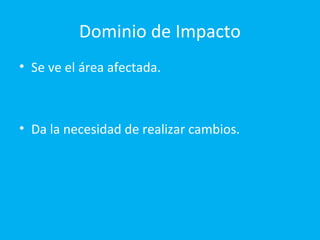 Dominio de Impacto
• Se ve el área afectada.



• Da la necesidad de realizar cambios.
 