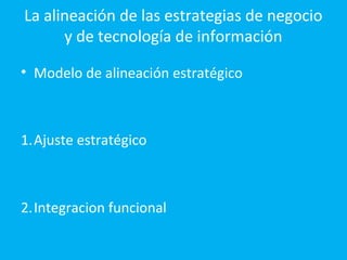 La alineación de las estrategias de negocio
      y de tecnología de información

• Modelo de alineación estratégico



1.Ajuste estratégico



2.Integracion funcional
 