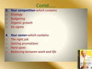 Contd……
3. Your competition-which contains
o Strategy
o Budgeting
o Organic growth
o Six sigma
4. Your career-which contains
o The right job
o Getting promotions
o Hard spots
o Balancing between work and life
 