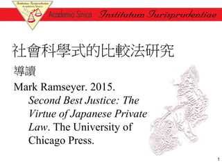 社會科學式的比較法研究
導讀
Mark Ramseyer. 2015.
Second Best Justice: The
Virtue of Japanese Private
Law. The University of
Chicago Press.
1
 