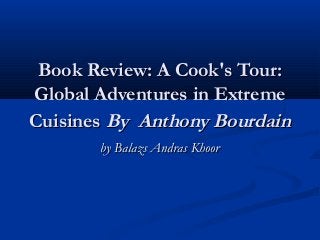 Book Review: A Cook's Tour:Book Review: A Cook's Tour:
Global Adventures in ExtremeGlobal Adventures in Extreme
CuisinesCuisines By  Anthony BourdainBy  Anthony Bourdain
by Balazs Andras Khoorby Balazs Andras Khoor
 