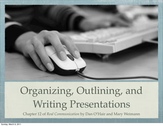 Organizing, Outlining, and
                      Writing Presentations
                        Chapter 12 of Real Communication by Dan O’Hair and Mary Weimann

Sunday, March 6, 2011
 
