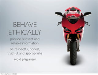 BEHAVE
             ETHICALLY
                provide relevant and
                reliable information
             be respectful, honest,
           truthful, and appropriate
                      avoid plagiarism


Wednesday, February 29, 2012
 