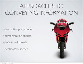 APPROACHES TO
         CONVEYING INFORMATION

    • descriptive              presentation

    • demonstration               speech

    • deﬁnitional              speech

    • explanatory               speech



Wednesday, February 29, 2012
 