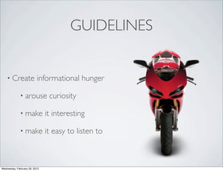 GUIDELINES


    • Create              informational hunger

             • arouse           curiosity

             • make            it interesting

             • make            it easy to listen to



Wednesday, February 29, 2012
 