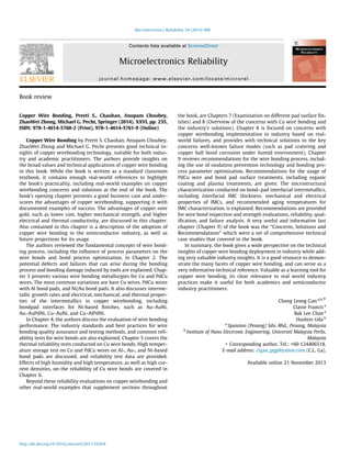 Book review
Copper Wire Bonding, Preeti S., Chauhan, Anupam Choubey,
ZhaoWei Zhong, Michael G. Pecht, Springer (2014). XXVI, pp. 235,
ISBN: 978-1-4614-5760-2 (Print), 978-1-4614-5761-9 (Online)
Copper Wire Bonding by Preeti S. Chauhan, Anupam Choubey,
ZhaoWei Zhong and Michael G. Pecht presents good technical in-
sights of copper wirebonding technology, suitable for both indus-
try and academic practitioners. The authors provide insights on
the broad values and technical applications of copper wire bonding
in this book. While the book is written as a standard classroom
textbook, it contains enough real-world references to highlight
the book’s practicality, including real-world examples on copper
wirebonding concerns and solutions at the end of the book. The
book’s opening chapter presents a good business case and under-
scores the advantages of copper wirebonding, supporting it with
documented examples of success. The advantages of copper over
gold, such as lower cost, higher mechanical strength, and higher
electrical and thermal conductivity, are discussed in this chapter.
Also contained in this chapter is a description of the adoption of
copper wire bonding in the semiconductor industry, as well as
future projections for its usage.
The authors reviewed the fundamental concepts of wire bond-
ing process, including the inﬂuence of process parameters on the
wire bonds and bond process optimization, in Chapter 2. The
potential defects and failures that can arise during the bonding
process and bonding damage induced by tools are explained. Chap-
ter 3 presents various wire bonding metallurgies for Cu and PdCu
wires. The most common variations are bare Cu wires, PdCu wires
with Al bond pads, and Ni/Au bond pads. It also discusses interme-
tallic growth rates and electrical, mechanical, and thermal proper-
ties of the intermetallics in copper wirebonding, including
bondpad interfaces for Ni-based ﬁnishes, such as Au–AuNi,
Au–AuPdNi, Cu–AuNi, and Cu–AlPdNi.
In Chapter 4, the authors discuss the evaluation of wire bonding
performance. The industry standards and best practices for wire
bonding quality assurance and testing methods, and common reli-
ability tests for wire bonds are also explained. Chapter 5 covers the
thermal reliability tests conducted on Cu wire bonds. High temper-
ature storage test on Cu and PdCu wires on Al-, Au-, and Ni-based
bond pads are discussed, and reliability test data are provided.
Effects of high humidity and high temperature, as well as high cur-
rent densities, on the reliability of Cu wire bonds are covered in
Chapter 6.
Beyond these reliability evaluations on copper wirebonding and
other real-world examples that supplement sections throughout
the book, are Chapters 7 (Examination on different pad surface ﬁn-
ishes) and 8 (Overview of the concerns with Cu wire bonding and
the industry’s solutions). Chapter 8 is focused on concerns with
copper wirebonding implementation in industry based on real-
world failures, and provides with technical solutions to the key
concerns well-known failure modes (such as pad cratering and
copper ball bond corrosion under humid environment). Chapter
9 reviews recommendations for the wire bonding process, includ-
ing the use of oxidation prevention technology and bonding pro-
cess parameter optimization. Recommendations for the usage of
PdCu wire and bond pad surface treatments, including organic
coating and plasma treatments, are given. The microstructural
characterization conducted on bond–pad interfacial intermetallics,
including interfacial IMC thickness, mechanical and electrical
properties of IMCs, and recommended aging temperatures for
IMC characterization, is explained. Recommendations are provided
for wire bond inspection and strength evaluations, reliability, qual-
iﬁcation, and failure analysis. A very useful and informative last
chapter (Chapter 9) of the book was the ‘‘Concerns, Solutions and
Recommendations’’ which were a set of comprehensive technical
case studies that covered in the book.
In summary, the book gives a wide perspective on the technical
insights of copper wire bonding deployment in industry while add-
ing very valuable industry insights. It is a good resource to demon-
strate the many facets of copper wire bonding, and can serve as a
very informative technical reference. Valuable as a learning tool for
copper wire bonding, its clear relevance to real world industry
practices make it useful for both academics and semiconductor
industry practitioners.
Chong Leong Gan a,b,⇑
Classe Francis a
Bak Lee Chan a
Hashim Uda b
a
Spansion (Penang) Sdn. Bhd., Penang, Malaysia
b
Institute of Nano Electronic Engineering, Universiti Malaysia Perlis,
Malaysia
⇑ Corresponding author. Tel.: +60 124406518.
E-mail address: clgan_pgg@yahoo.com (C.L. Ga).
Available online 21 November 2013
http://dx.doi.org/10.1016/j.microrel.2013.10.024
Microelectronics Reliability 54 (2014) 490
Contents lists available at ScienceDirect
Microelectronics Reliability
journal homepage: www.elsevier.com/locate/microrel
 