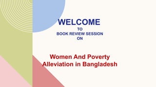 WELCOME
TO
BOOK REVIEW SESSION
ON
Women And Poverty
Alleviation in Bangladesh
 