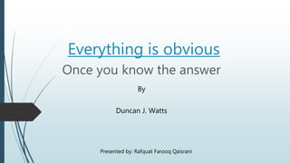 Everything is obvious
Once you know the answer
By
Duncan J. Watts
Presented by: Rafquat Farooq Qaisrani
 