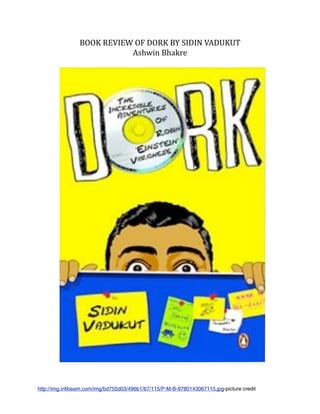 BOOK REVIEW OF DORK BY SIDIN VADUKUT              
                           Ashwin Bhakre




http://img.infibeam.com/img/bd755d03/496b1/67/115/P-M-B-9780143067115.jpg-picture credit
 