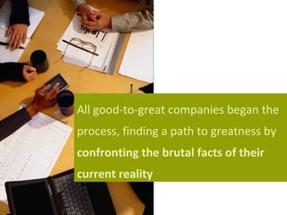 All good-to-great companies began the
process, finding a path to greatness by
confronting the brutal facts of their
curren...